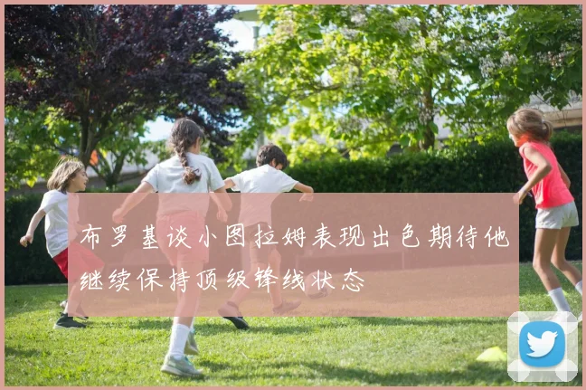 布罗基谈小图拉姆表现出色期待他继续保持顶级锋线状态