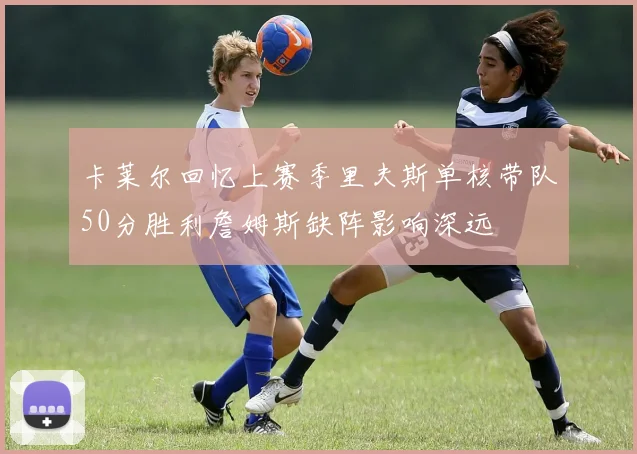 卡莱尔回忆上赛季里夫斯单核带队50分胜利詹姆斯缺阵影响深远