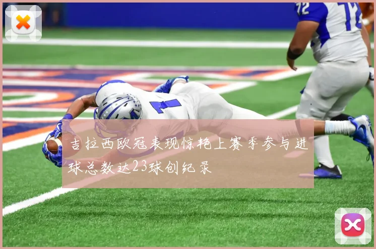 吉拉西欧冠表现惊艳上赛季参与进球总数达23球创纪录