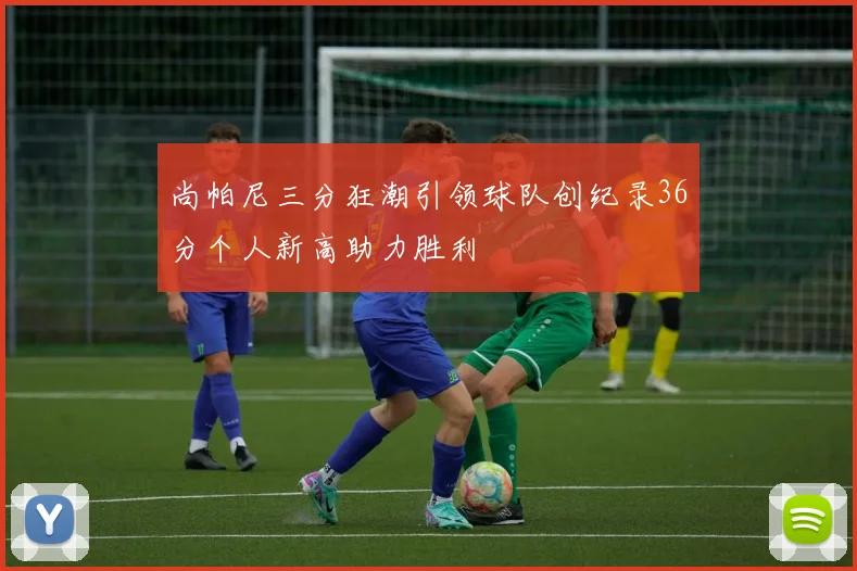 尚帕尼三分狂潮引领球队创纪录36分个人新高助力胜利