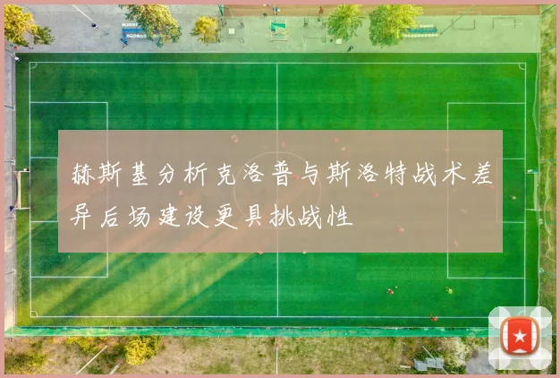 赫斯基分析克洛普与斯洛特战术差异后场建设更具挑战性