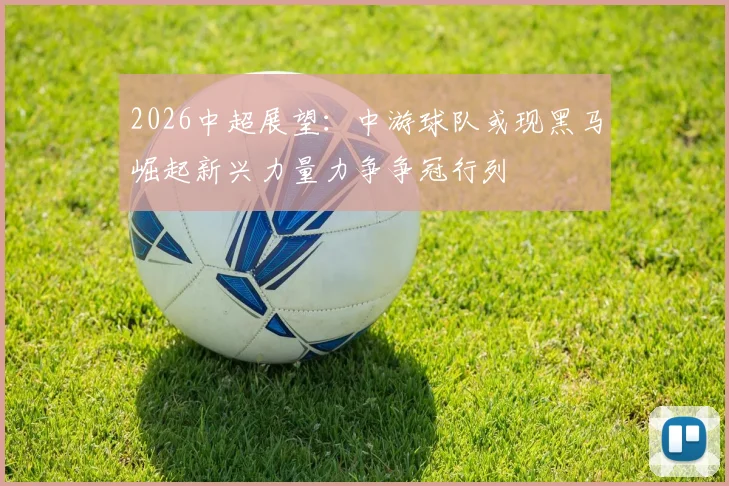 2026中超展望：中游球队或现黑马崛起新兴力量力争争冠行列