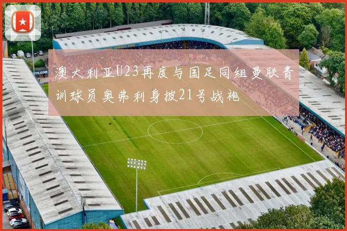 澳大利亚U23再度与国足同组曼联青训球员奥弗利身披21号战袍