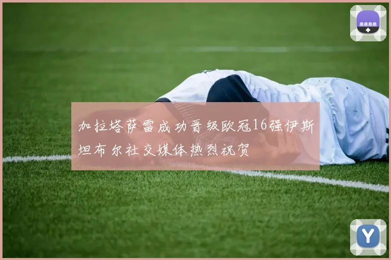 加拉塔萨雷成功晋级欧冠16强伊斯坦布尔社交媒体热烈祝贺
