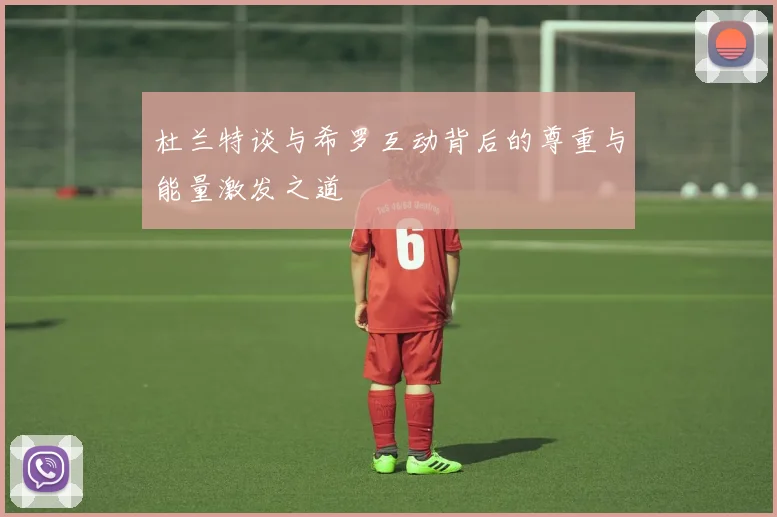 杜兰特谈与希罗互动背后的尊重与能量激发之道
