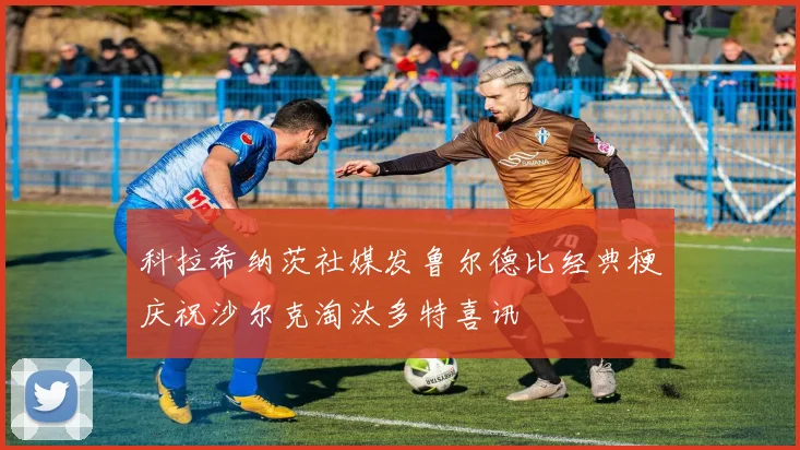 科拉希纳茨社媒发鲁尔德比经典梗庆祝沙尔克淘汰多特喜讯