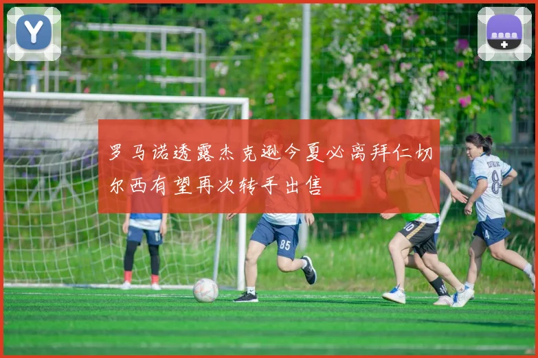 罗马诺透露杰克逊今夏必离拜仁切尔西有望再次转手出售