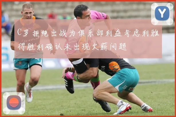 C罗拒绝出战为俱乐部利益考虑利雅得胜利确认未出现欠薪问题