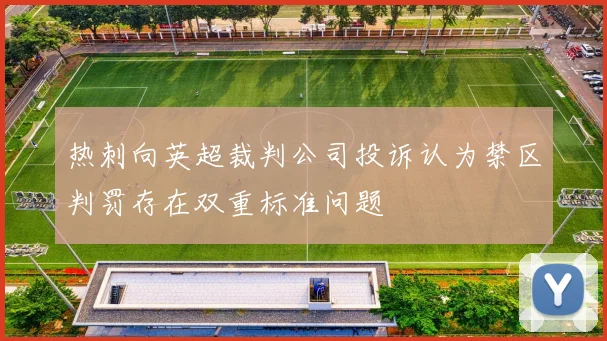 热刺向英超裁判公司投诉认为禁区判罚存在双重标准问题