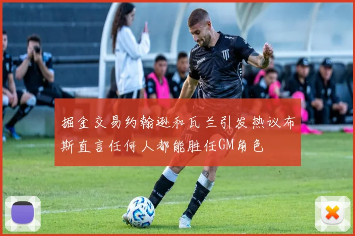 掘金交易约翰逊和瓦兰引发热议布斯直言任何人都能胜任GM角色