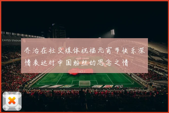 乔治在社交媒体祝福元宵节快乐深情表达对中国粉丝的思念之情