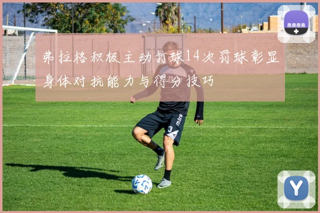 弗拉格积极主动打球14次罚球彰显身体对抗能力与得分技巧