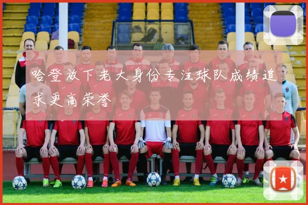 哈登放下老大身份专注球队成绩追求更高荣誉