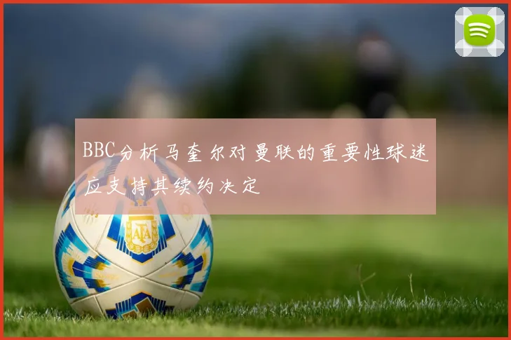 BBC分析马奎尔对曼联的重要性球迷应支持其续约决定