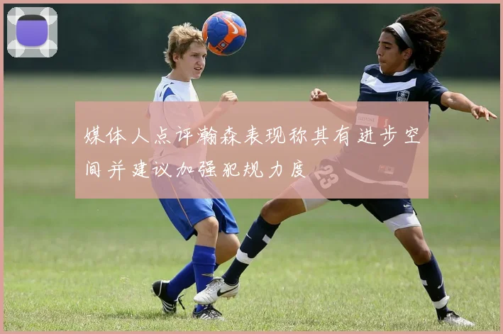 媒体人点评瀚森表现称其有进步空间并建议加强犯规力度