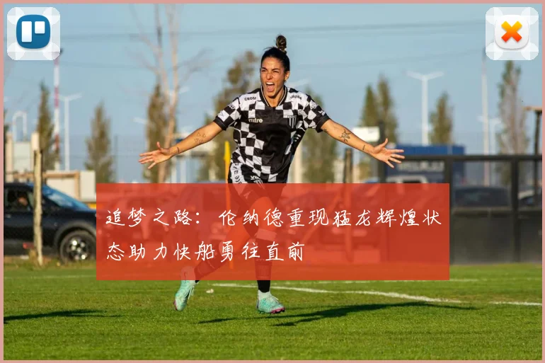 追梦之路：伦纳德重现猛龙辉煌状态助力快船勇往直前