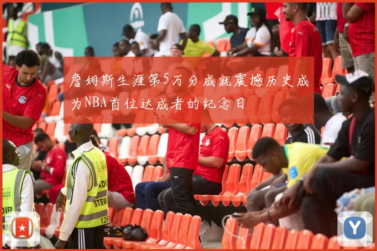 詹姆斯生涯第5万分成就震撼历史成为NBA首位达成者的纪念日