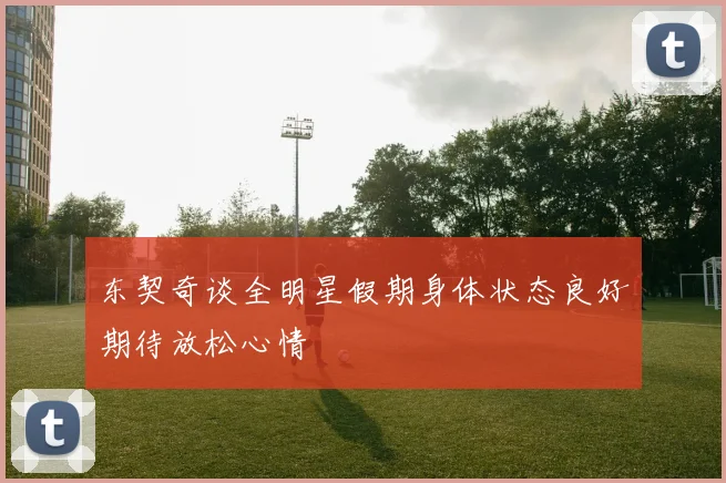 东契奇谈全明星假期身体状态良好期待放松心情
