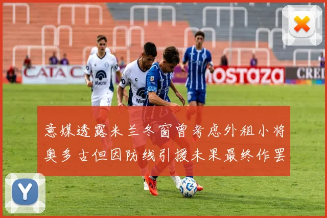 意媒透露米兰冬窗曾考虑外租小将奥多古但因防线引援未果最终作罢